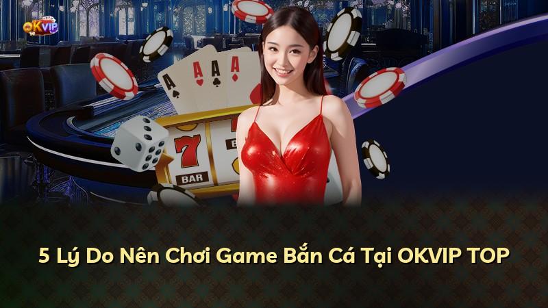 5 Lý Do Nên Chơi Game Bắn Cá Tại OKVIP TOP