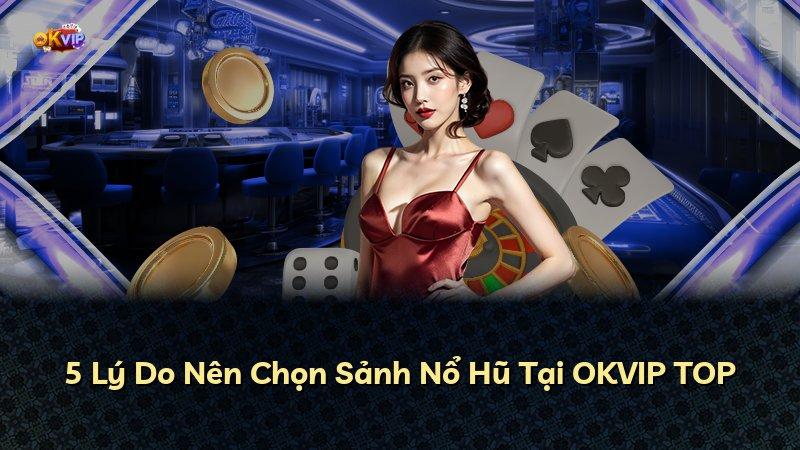 5 Lý Do Nên Chọn Sảnh Nổ Hũ Tại OKVIP TOP