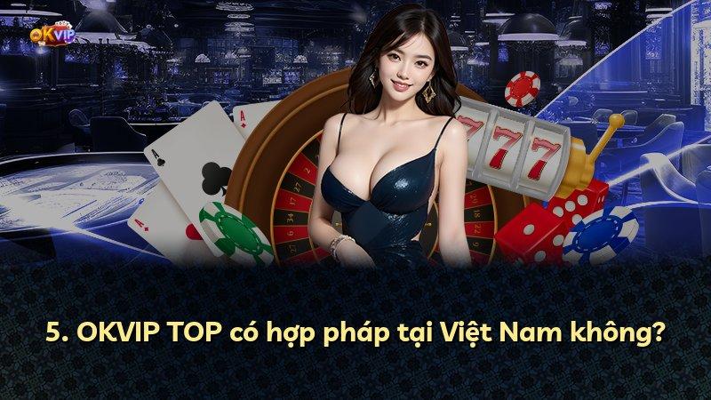 5. OKVIP TOP có hợp pháp tại Việt Nam không?