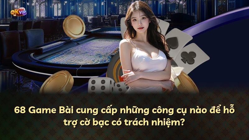 68 Game Bài cung cấp những công cụ nào để hỗ trợ cờ bạc có trách nhiệm?