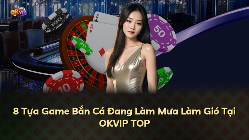 8 Tựa Game Bắn Cá Đang Làm Mưa Làm Gió Tại OKVIP TOP