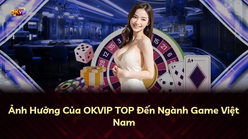 Ảnh Hưởng Của OKVIP TOP Đến Ngành Game Việt Nam