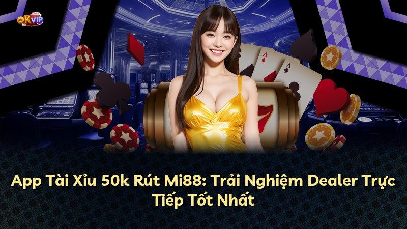 App Tài Xỉu 50k Rút Mi88: Trải Nghiệm Dealer Trực Tiếp Tốt Nhất