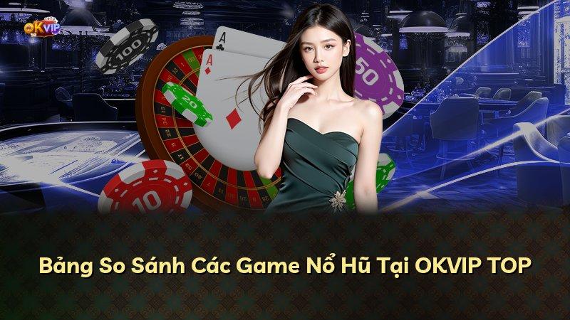 Bảng So Sánh Các Game Nổ Hũ Tại OKVIP TOP