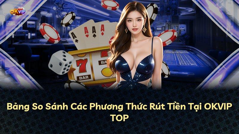 Bảng So Sánh Các Phương Thức Rút Tiền Tại OKVIP TOP