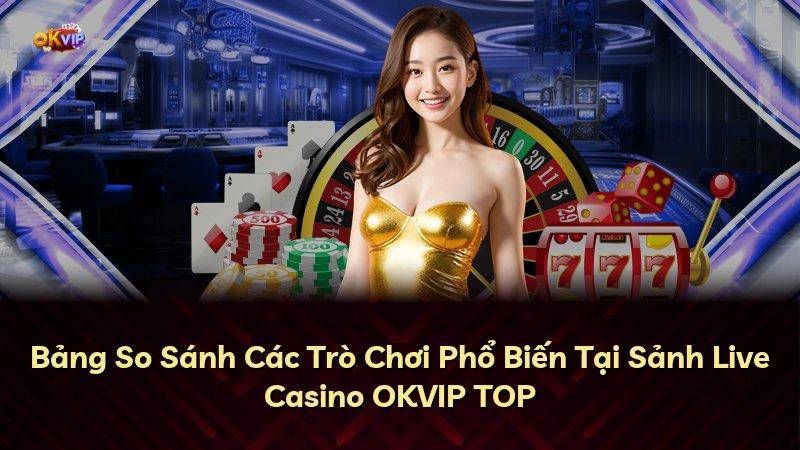 Bảng So Sánh Các Trò Chơi Phổ Biến Tại Sảnh Live Casino OKVIP TOP