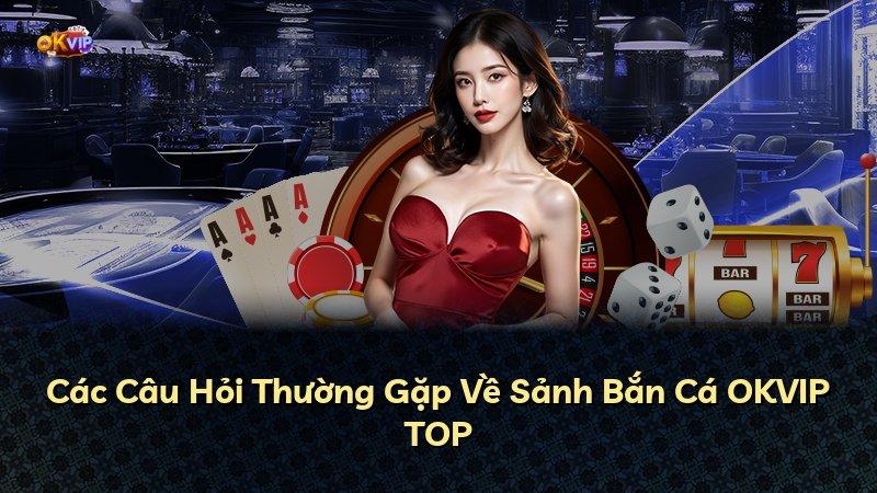 Các Câu Hỏi Thường Gặp Về Sảnh Bắn Cá OKVIP TOP
