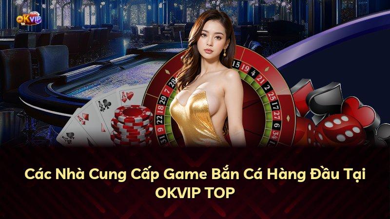 Các Nhà Cung Cấp Game Bắn Cá Hàng Đầu Tại OKVIP TOP