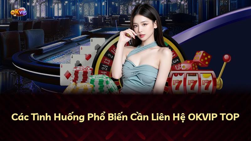 Các Tình Huống Phổ Biến Cần Liên Hệ OKVIP TOP
