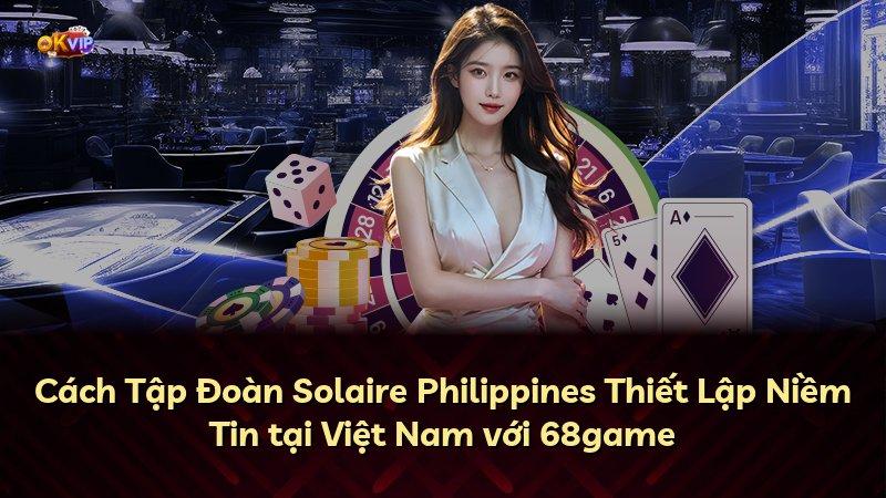 Cách Tập Đoàn Solaire Philippines Thiết Lập Niềm Tin tại Việt Nam với 68game