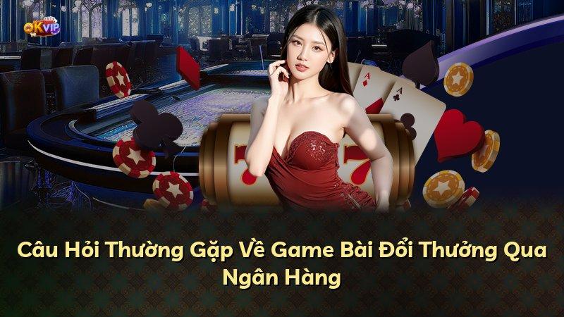 Câu Hỏi Thường Gặp Về Game Bài Đổi Thưởng Qua Ngân Hàng