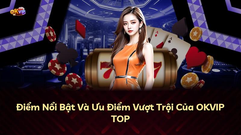 Điểm Nổi Bật Và Ưu Điểm Vượt Trội Của OKVIP TOP