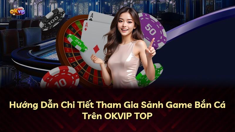 Hướng Dẫn Chi Tiết Tham Gia Sảnh Game Bắn Cá Trên OKVIP TOP