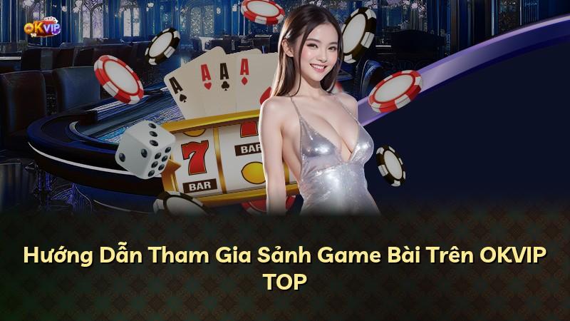 Hướng Dẫn Tham Gia Sảnh Game Bài Trên OKVIP TOP