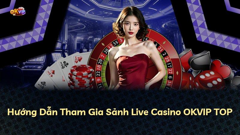 Hướng Dẫn Tham Gia Sảnh Live Casino OKVIP TOP