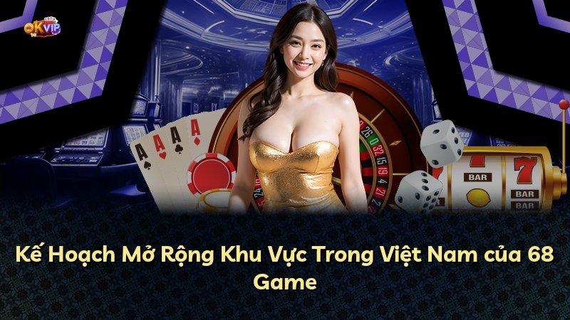 Kế Hoạch Mở Rộng Khu Vực Trong Việt Nam của 68 Game