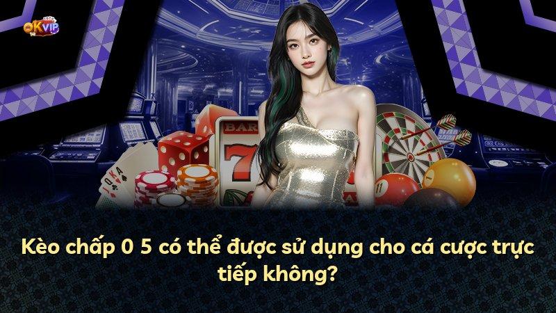 Kèo chấp 0 5 có thể được sử dụng cho cá cược trực tiếp không?