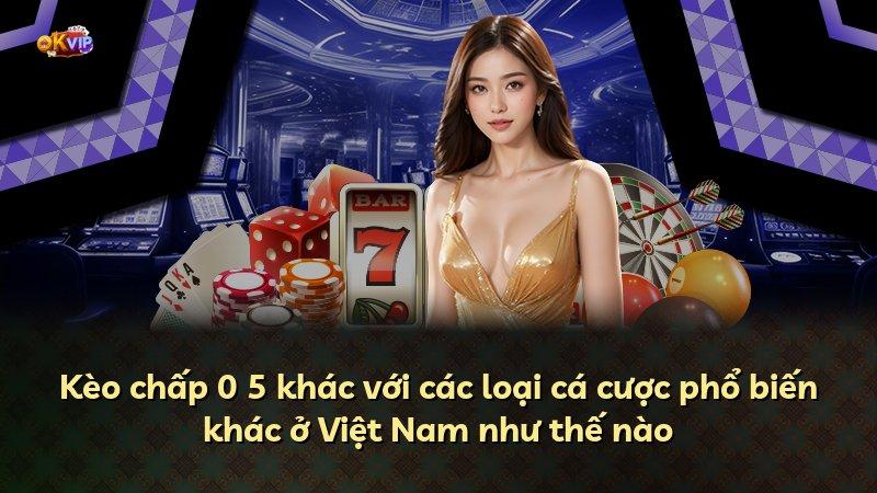 Kèo chấp 0 5 khác với các loại cá cược phổ biến khác ở Việt Nam như thế nào