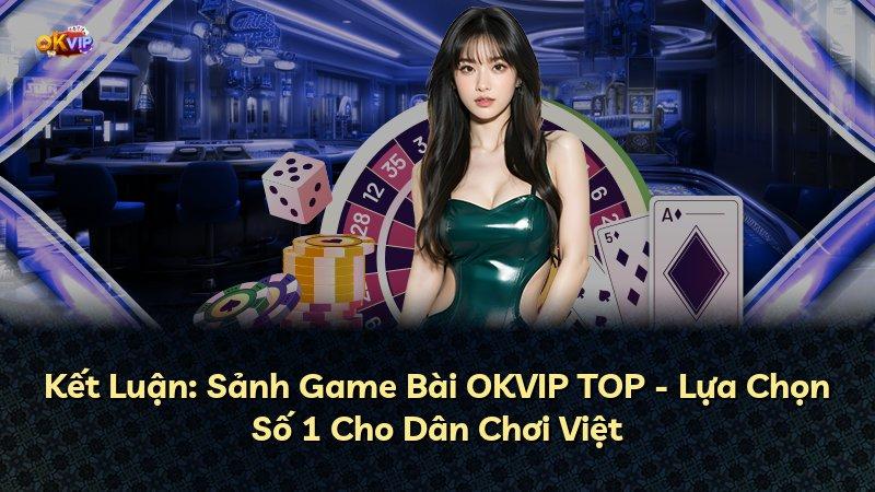 Kết Luận: Sảnh Game Bài OKVIP TOP - Lựa Chọn Số 1 Cho Dân Chơi Việt