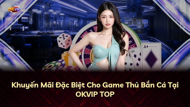 Khuyến Mãi Đặc Biệt Cho Game Thủ Bắn Cá Tại OKVIP TOP