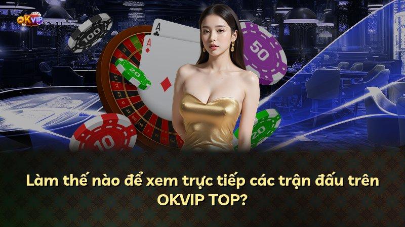 Làm thế nào để xem trực tiếp các trận đấu trên OKVIP TOP?