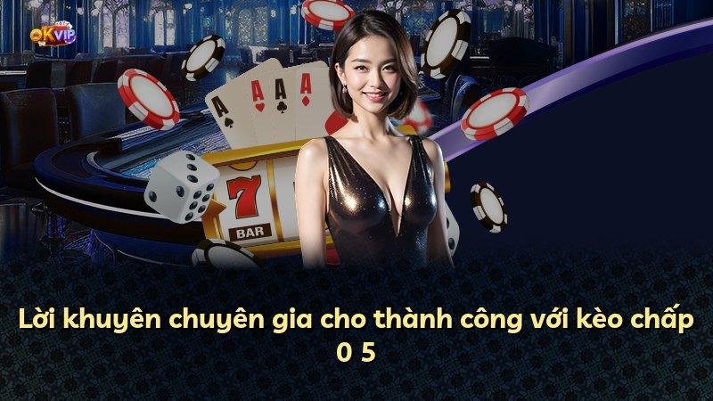 Lời khuyên chuyên gia cho thành công với kèo chấp 0 5
