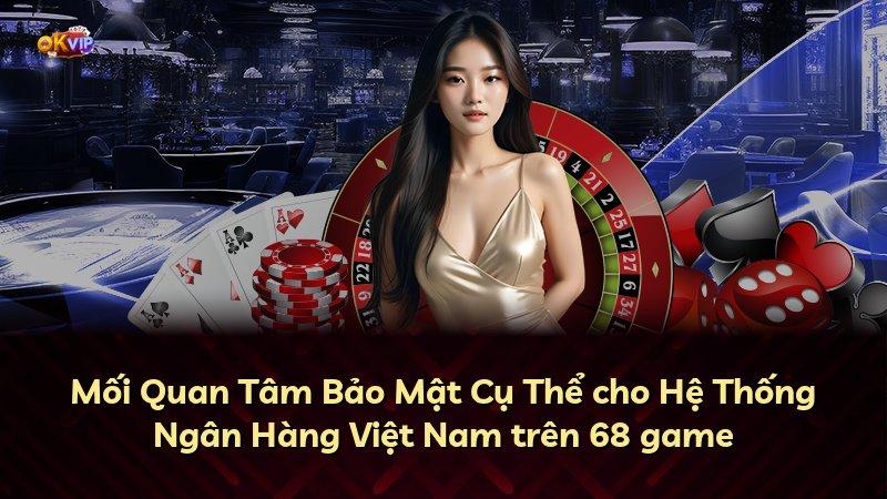 Mối Quan Tâm Bảo Mật Cụ Thể cho Hệ Thống Ngân Hàng Việt Nam trên 68 game