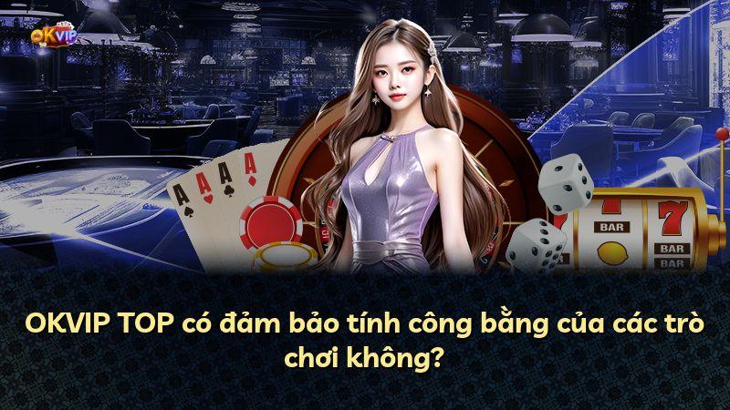 OKVIP TOP có đảm bảo tính công bằng của các trò chơi không?