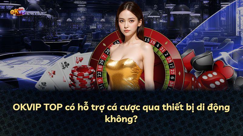 OKVIP TOP có hỗ trợ cá cược qua thiết bị di động không?
