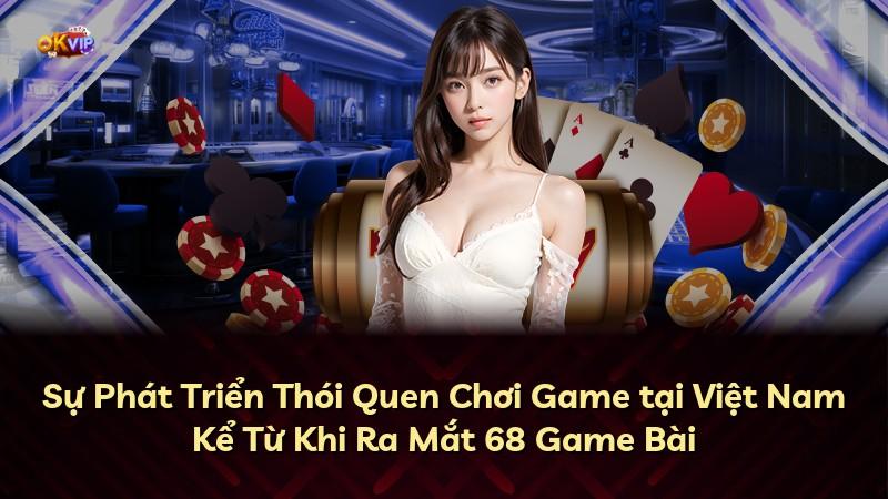 Sự Phát Triển Thói Quen Chơi Game tại Việt Nam Kể Từ Khi Ra Mắt 68 Game Bài