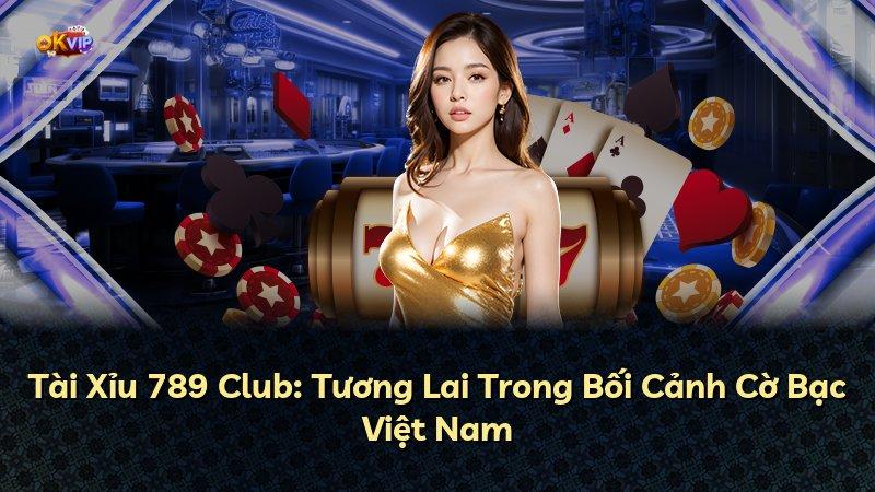 Tài Xỉu 789 Club: Tương Lai Trong Bối Cảnh Cờ Bạc Việt Nam
