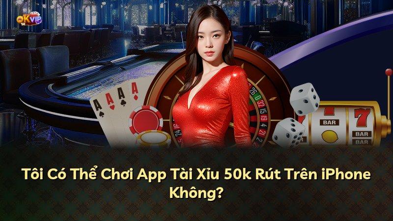 Tôi Có Thể Chơi App Tài Xỉu 50k Rút Trên iPhone Không?