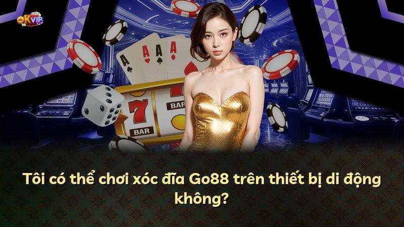 Tôi có thể chơi xóc đĩa Go88 trên thiết bị di động không?