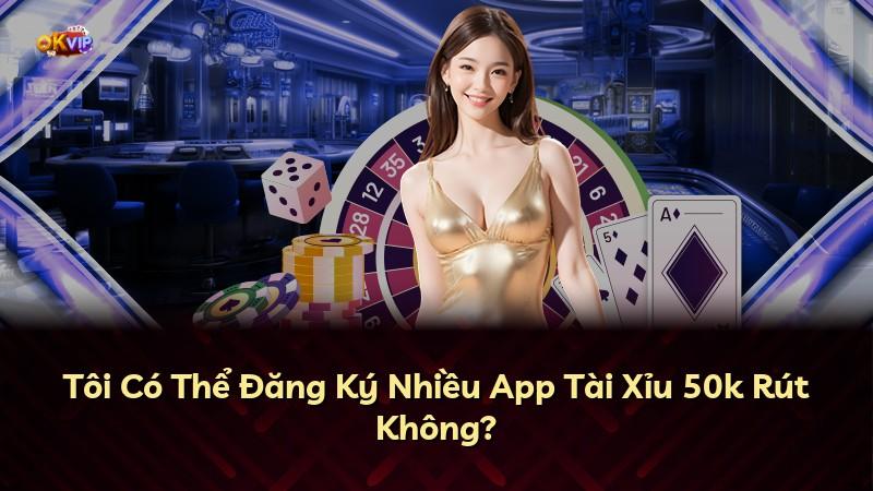 Tôi Có Thể Đăng Ký Nhiều App Tài Xỉu 50k Rút Không?