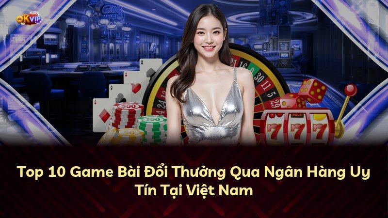 Top 10 Game Bài Đổi Thưởng Qua Ngân Hàng Uy Tín Tại Việt Nam
