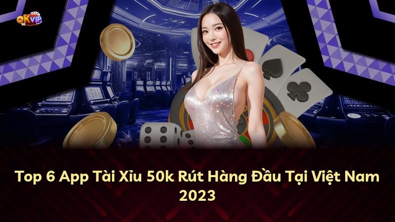 Top 6 App Tài Xỉu 50k Rút Hàng Đầu Tại Việt Nam 2023