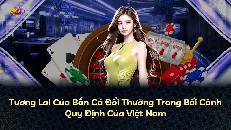 Tương Lai Của Bắn Cá Đổi Thưởng Trong Bối Cảnh Quy Định Của Việt Nam