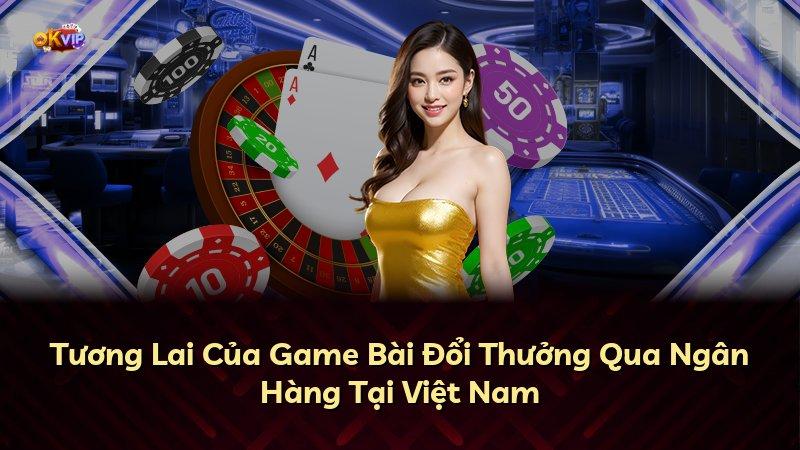 Tương Lai Của Game Bài Đổi Thưởng Qua Ngân Hàng Tại Việt Nam