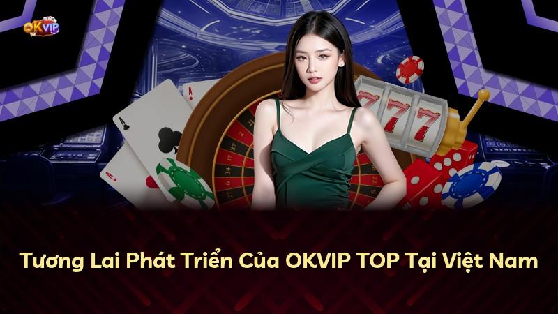 Tương Lai Phát Triển Của OKVIP TOP Tại Việt Nam