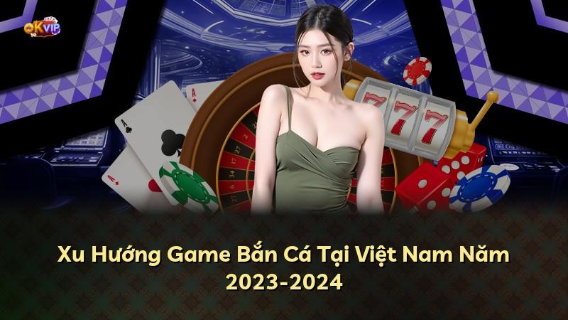 Xu Hướng Game Bắn Cá Tại Việt Nam Năm 2023-2024