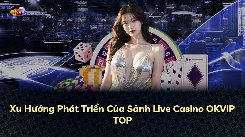 Xu Hướng Phát Triển Của Sảnh Live Casino OKVIP TOP